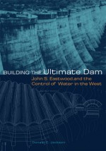 Building the Ultimate Dam: John S. Eastwood and the Contral of Water in the West - Donald C. Jackson