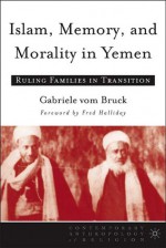 Islam, Memory, and Morality in Yemen: Ruling Families in Transition - Gabriele vom Bruck, Fred Halliday