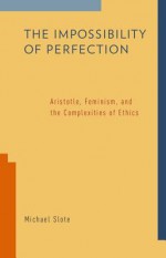 The Impossibility of Perfection: Aristotle, Feminism, and the Complexities of Ethics - Michael Slote