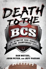 Death to the BCS: The Definitive Case Against the Bowl Championship Series - Dan Wetzel, Josh Peter, Jeff Passan