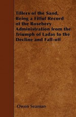 Tillers of the Sand, Being a Fitful Record of the Rosebery Administration from the Triumph of Ladas to the Decline and Fall-Off - Owen Seaman