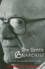 The Gentle Anarchist: A Life of George Woodcock - George Fetherling