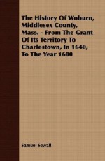 The History of Woburn, Middlesex County, Mass., from the Grant of Its Territory to Charlestown, in 1640, to the Year 1860. - Samuel Sewall