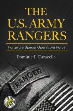 The U.S. Army Rangers: Forging a Special Operations Force - Dominic J. Caraccilo