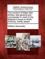 The Conduct of Major Ben. Shirley, Late General and Commander in Chief of His Majesty's Forces in North America, Briefly Stated. - William Alexander