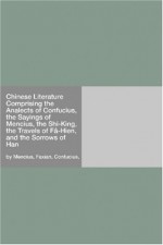 Comprising The Analects of Confucius, The Sayings of Mencius, The Shi-King, The Travels of Fâ-Hien, and The Sorrows of Han - Mencius, Confucius, Faxian