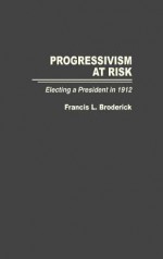 Progressivism at Risk: Electing a President in 1912 - Francis L. Broderick