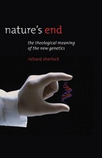 Nature's End: The Theological Meaning of the New Genetics - Richard Sherlock