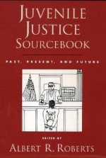 Juvenile Justice Sourcebook: Past, Present, and Future - Albert R. Roberts