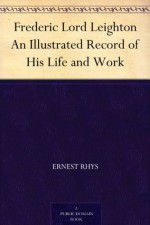 Frederic Lord Leighton An Illustrated Record of His Life and Work - Ernest Rhys