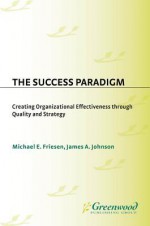 The Success Paradigm: Creating Organizational Effectiveness Through Quality and Strategy - Michael E Friesen, James Johnson