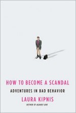 How to Become a Scandal: Adventures in Bad Behavior - Laura Kipnis