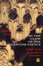 In the Glow of the Phantom Palace: Travels from Granada to Timbuktu - Michael Jacobs