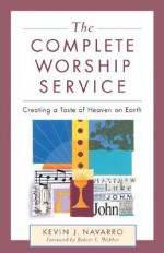 The Complete Worship Service: Creating a Taste of Heaven on Earth - Kevin J. Navarro