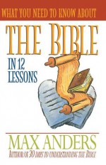 What You Need to Know about the Bible in 12 Lessons: The What You Need to Know Study Guide Series - Max E. Anders