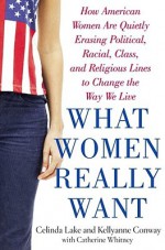 What Women Really Want: How American Women Are Quietly Erasing Political, Racial, Class, and Religious Lines to Change the Way We Live - Celinda Lake, Catherine Whitney, Kellyanne Conway