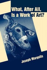 What, After All, Is a Work of Art?: Lectures in the Philosophy of Art - Joseph Margolis