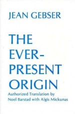 The Ever-Present Origin - Jean Gebser, Noel Barstad, Algis Mickūnas