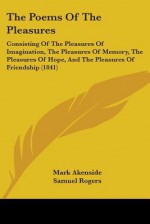 The Poems of the Pleasures: Consisting of the Pleasures of Imagination, the Pleasures of Memory, the Pleasures of Hope, and the Pleasures of Frien - Mark Akenside, Samuel Rogers, Thomas Campbell