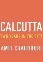 Calcutta: Two Years in the City - Amit Chaudhuri