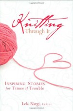 Knitting Through It: Inspiring Stories for Times of Trouble - Lela Nargi