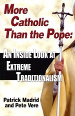 More Catholic Than the Pope: An Inside Look At Extreme Traditionalism - Patrick Madrid, Pete Vere