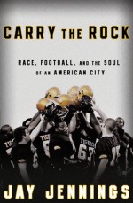 Carry the Rock: Race, Football, and the Soul of an American City - Jay Jennings