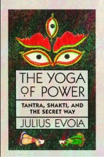 The Yoga of Power: Tantra, Shakti, and the Secret Way - Julius Evola, Guido Stucco