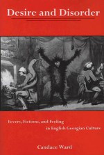 Desire and Disorder: Fevers, Fictions, and Feeling in English Georgian Culture - Candace Ward