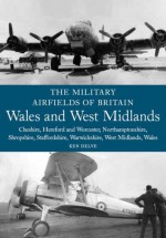 Military Airfields of Britain: Wales and West Midlands: Cheshire, Hereford and Worcester, Northamptonshire, Shropshire, Staffordshire, Warwickshire, West Midlands, Wales - Ken Delve