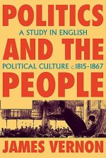 Politics and the People: A Study in English Political Culture, 1815-1867 - James Vernon