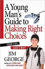 A Young Man's Guide to Making Right Choices: Your Life God's Way - Jim George