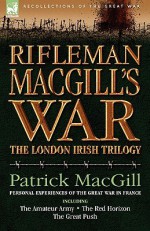 Rifleman Macgill's War: A Soldier of the London Irish During the Great War in Europe Including the Amateur Army, the Red Horizon & the Great Push - Patrick MacGill