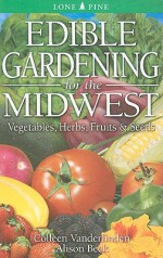 Edible Gardening for the Midwest: Vegetables, Herbs, Fruits & Seeds - Colleen Vanderlinden, Alison Beck