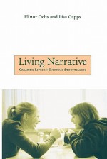 Living Narrative: Creating Lives in Everyday Storytelling - Elinor Ochs, Lisa Capps