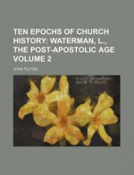 Ten Epochs of Church History (Volume 2); Waterman, L., the Post-Apostolic Age - John Fulton