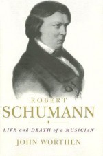 Robert Schumann: Life and Death of a Musician - John Worthen