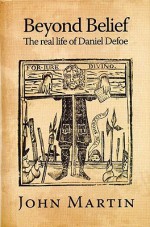 Beyond Belief: The Real Life of Daniel Defoe - John Martin, Katherine Martin