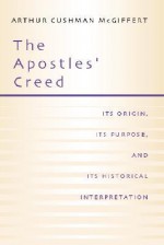 The Apostles' Creed: Its Origin, Its Purpose, and Its Historical Interpretation - Arthur Cushman McGiffert