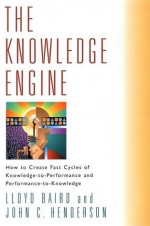 The Knowledge Engine: How to Create Fast Cycles of Knowledge to Performance and Performance to Knowledge - Lloyd Baird, John C. Henderson, John C Henderson