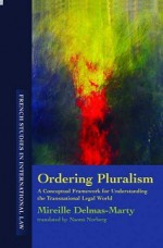 Ordering Pluralism: A Conceptual Framework for Understanding the Transnational Legal World - Mireille Delmas-Marty, Naomi Norberg