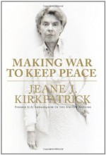 Making War to Keep Peace - Jeane J. Kirkpatrick