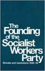 Founding of the Socialist Workers Party: Minutes and Resolutions 1938-39 - James Cannon, James Burnham, Albert Goldman, Max Shachtman, Martin Abern