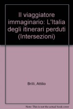 Il viaggiatore immaginario. L'Italia degli itinerari perduti - Attilio Brilli