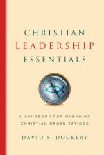 Christian Leadership Essentials: A Handbook for Managing Christian Organization - David S. Dockery