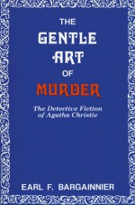 The Gentle Art of Murder: The Detective Fiction of Agatha Christie - Earl F. Bargainnier