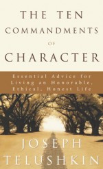 The Ten Commandments of Character: Essential Advice for Living an Honorable, Ethical, Honest Life - Joseph Telushkin