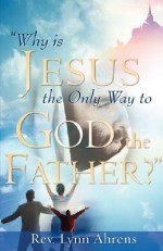 Why Is Jesus the Only Way to God, the Father? - Lynn Ahrens