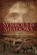 Symbols and Shadows: Unlocking a Deeper Understanding of the Atonement - Donald W. Parry, Jay A. Parry