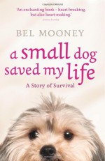 A Small Dog Saved My Life. by Bel Mooney - Bel Mooney